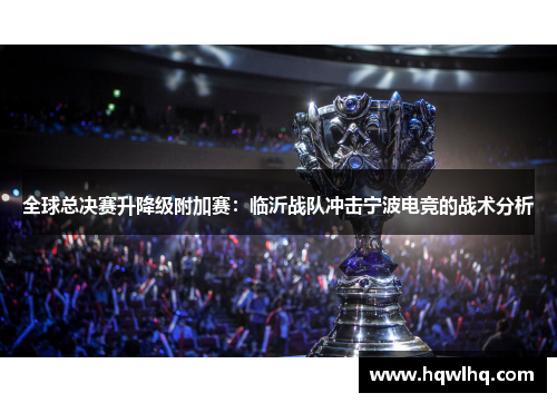 全球总决赛升降级附加赛：临沂战队冲击宁波电竞的战术分析